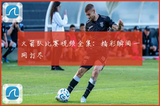 火箭队比赛视频全集:精彩瞬间一网打尽