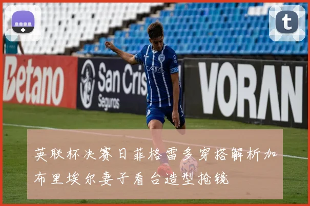 英联杯决赛日菲格雷多穿搭解析加布里埃尔妻子看台造型抢镜