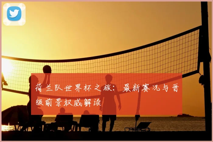 荷兰队世界杯之旅:最新赛况与晋级前景权威解读