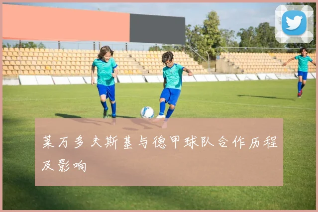 莱万多夫斯基与德甲球队合作历程及影响